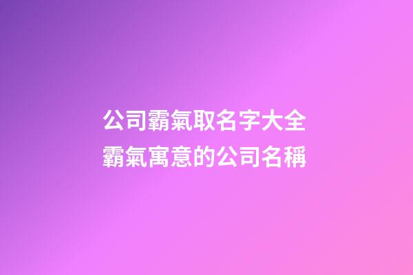 公司霸氣取名字大全 霸氣寓意的公司名稱-第1張-公司起名-玄機派
